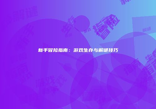 新手冒险指南：游戏生存与解谜技巧
