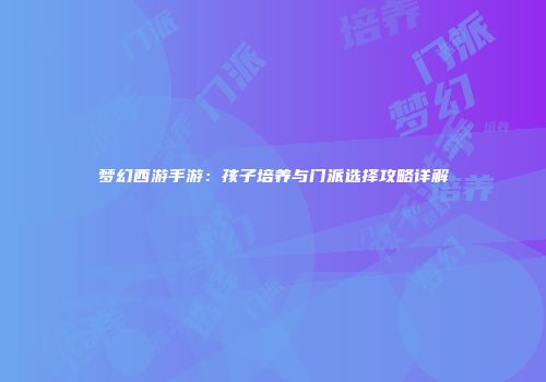 梦幻西游手游：孩子培养与门派选择攻略详解