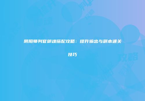 阴阳师判官御魂搭配攻略：提升输出与副本通关技巧