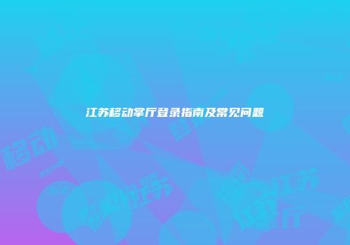 江苏移动掌厅登录指南及常见问题