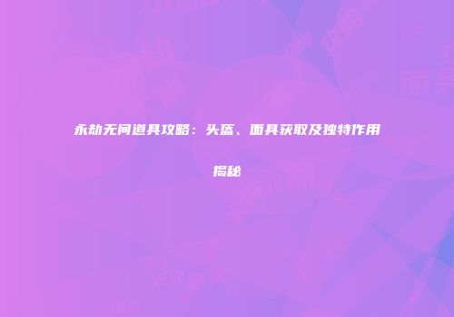 永劫无间道具攻略：头盔、面具获取及独特作用揭秘
