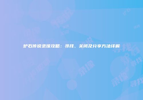 炉石传说录像攻略：寻找、关闭及分享方法详解