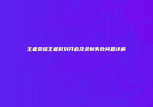 王者荣耀王者时刻开启及录制失败问题详解