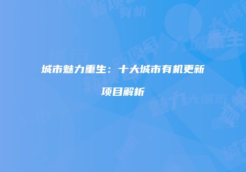 城市魅力重生：十大城市有机更新项目解析