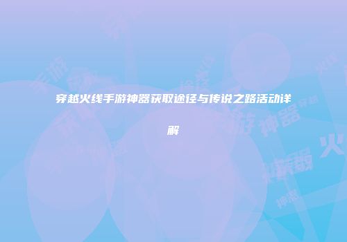 穿越火线手游神器获取途径与传说之路活动详解
