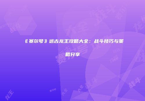 《赛尔号》远古龙王攻略大全：战斗技巧与策略分享