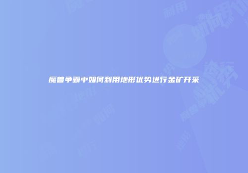 魔兽争霸中如何利用地形优势进行金矿开采