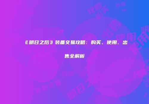《明日之后》装备交易攻略：购买、使用、出售全解析