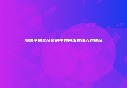魔兽争霸圣帝传说中如何组建强大的团队