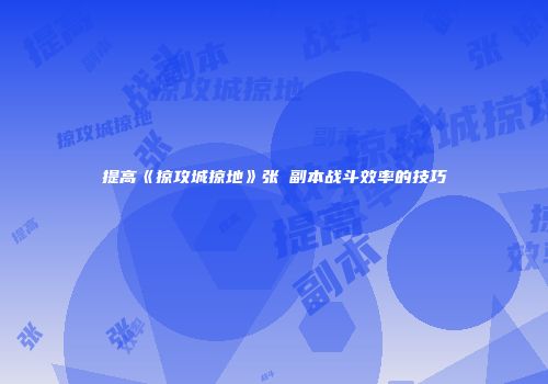 提高《掠攻城掠地》张郃副本战斗效率的技巧