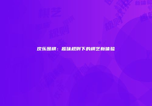 欢乐围棋：趣味规则下的棋艺新体验