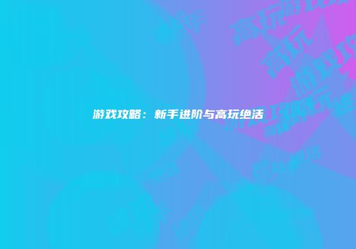 游戏攻略：新手进阶与高玩绝活