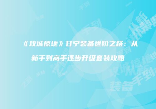 《攻城掠地》甘宁装备进阶之路：从新手到高手逐步升级套装攻略