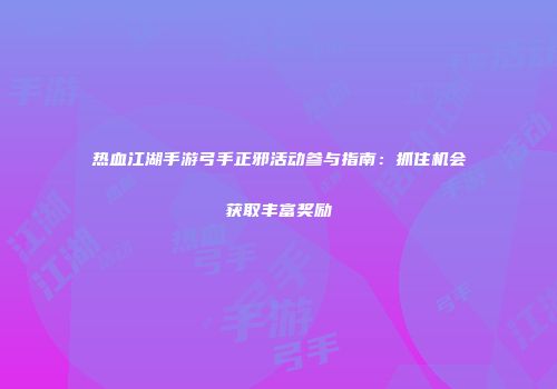 热血江湖手游弓手正邪活动参与指南：抓住机会获取丰富奖励