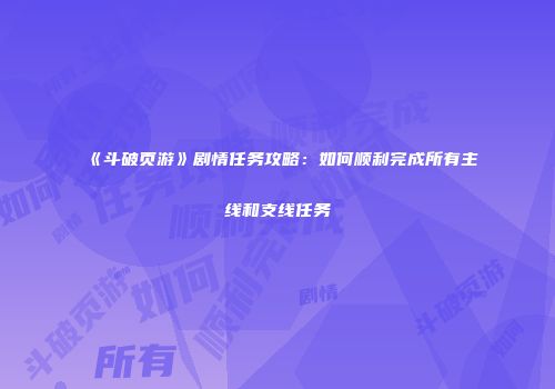 《斗破页游》剧情任务攻略：如何顺利完成所有主线和支线任务