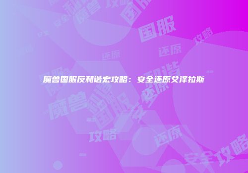 魔兽国服反和谐宏攻略：安全还原艾泽拉斯