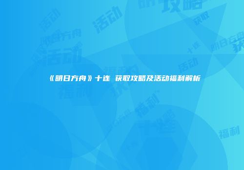 《明日方舟》十连劵获取攻略及活动福利解析