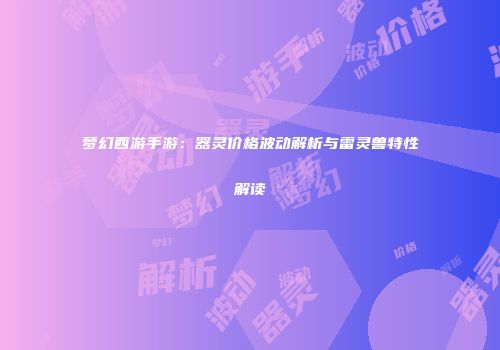 梦幻西游手游：器灵价格波动解析与雷灵兽特性解读