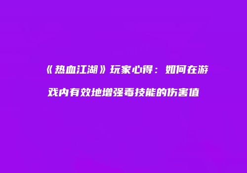 《热血江湖》玩家心得：如何在游戏内有效地增强毒技能的伤害值