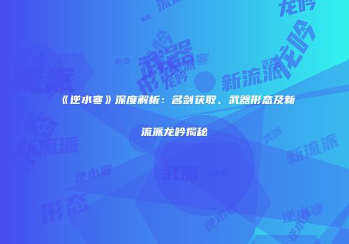 《逆水寒》深度解析：名剑获取、武器形态及新流派龙吟揭秘
