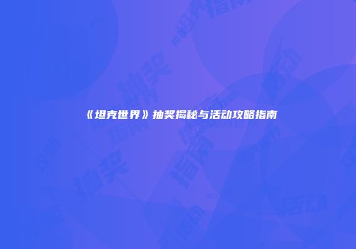 《坦克世界》抽奖揭秘与活动攻略指南