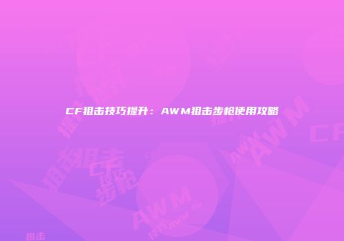 CF狙击技巧提升：AWM狙击步枪使用攻略