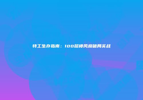 特工生存指南：100层楼风扇破局实战