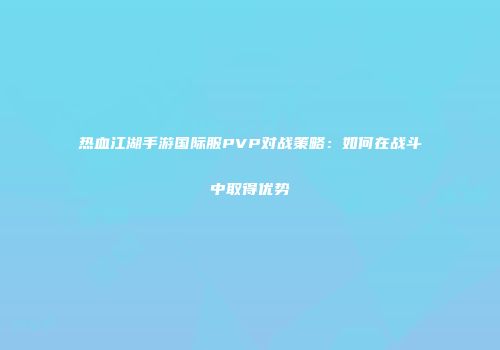 热血江湖手游国际服PVP对战策略：如何在战斗中取得优势