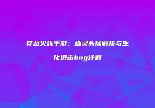 穿越火线手游：幽灵头像解析与生化追击bug详解