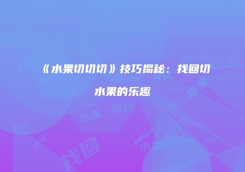 《水果切切切》技巧揭秘：找回切水果的乐趣