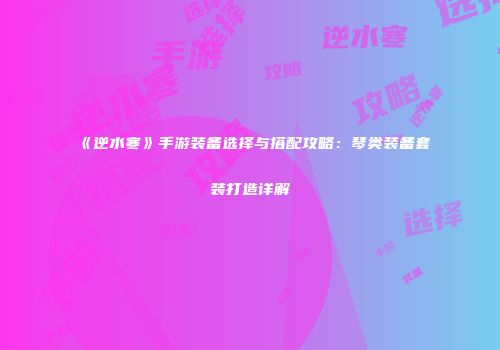 《逆水寒》手游装备选择与搭配攻略：琴类装备套装打造详解