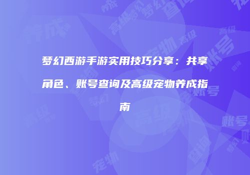 梦幻西游手游实用技巧分享：共享角色、账号查询及高级宠物养成指南