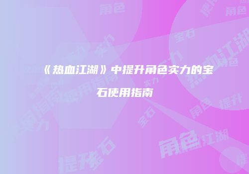 《热血江湖》中提升角色实力的宝石使用指南