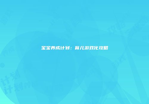 宝宝养成计划：育儿游戏化攻略