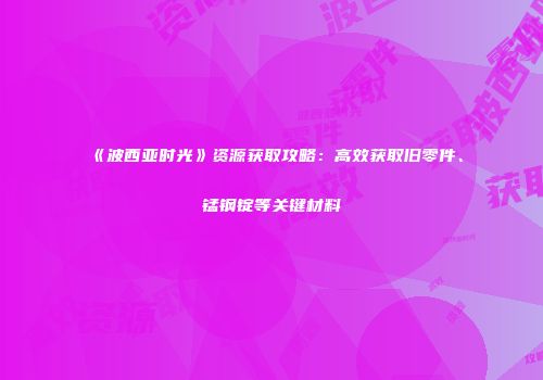 《波西亚时光》资源获取攻略：高效获取旧零件、锰钢锭等关键材料
