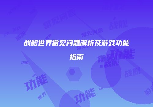 战舰世界常见问题解析及游戏功能指南