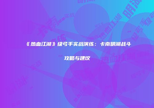 《热血江湖》级弓手实战演练:卡南明湖战斗攻略与建议