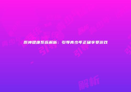 原神健康系统解析：引导青少年正确享受游戏