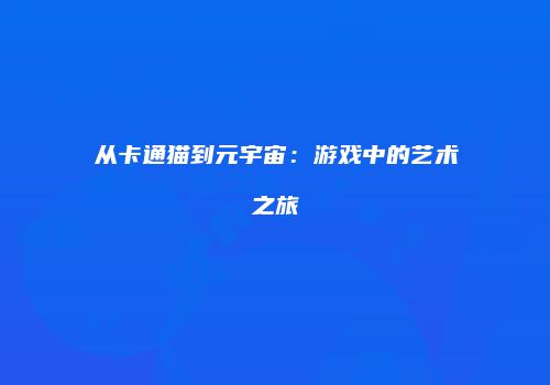 从卡通猫到元宇宙：游戏中的艺术之旅