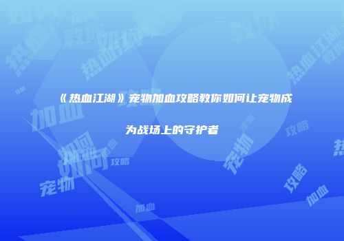 《热血江湖》宠物加血攻略教你如何让宠物成为战场上的守护者