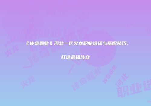 《传奇霸业》河北一区火龙职业选择与搭配技巧：打造最强阵容