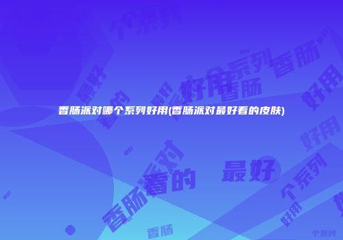 香肠派对哪个系列好用(香肠派对最好看的皮肤)