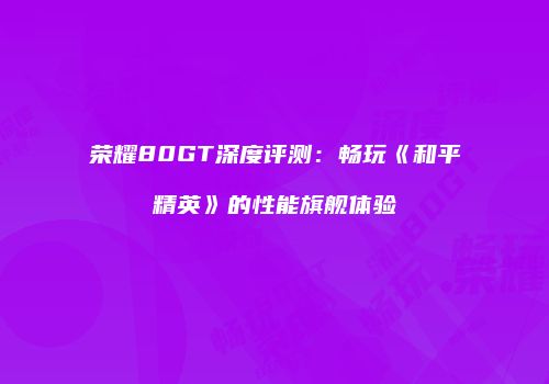 荣耀80GT深度评测：畅玩《和平精英》的性能旗舰体验