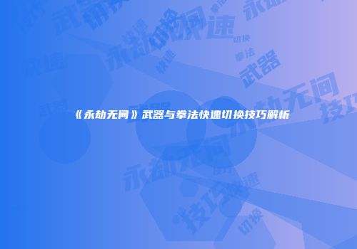 《永劫无间》武器与拳法快速切换技巧解析