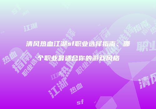 清风热血江湖sf职业选择指南：哪个职业最适合你的游戏风格