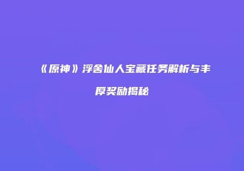 《原神》浮舍仙人宝藏任务解析与丰厚奖励揭秘