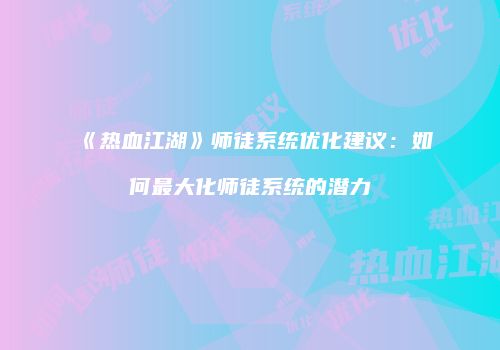 《热血江湖》师徒系统优化建议:如何最大化师徒系统的潜力