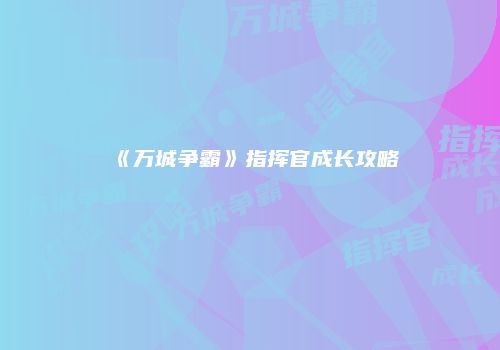 《万城争霸》指挥官成长攻略