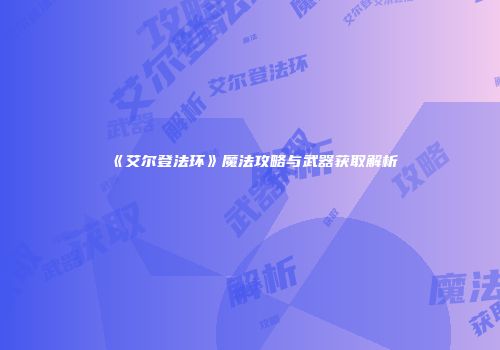 《艾尔登法环》魔法攻略与武器获取解析
