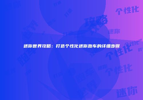 迷你世界攻略：打造个性化迷你跑车的详细步骤
